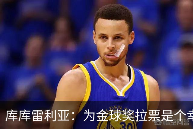 库库雷利亚：为金球奖拉票是个幸福的烦恼