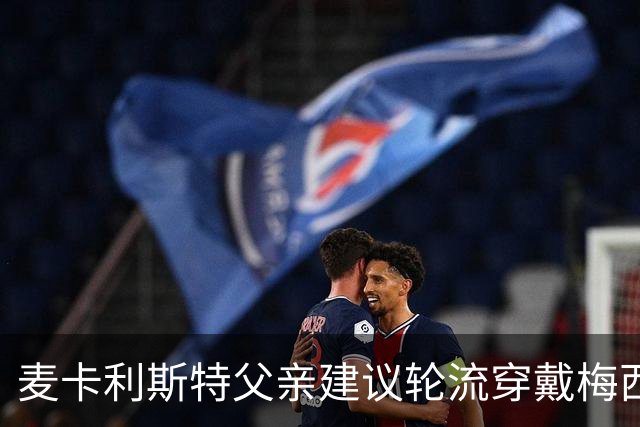 麦卡利斯特父亲建议轮流穿戴梅西的10号球衣